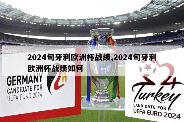 2024匈牙利欧洲杯战绩,2024匈牙利欧洲杯战绩如何