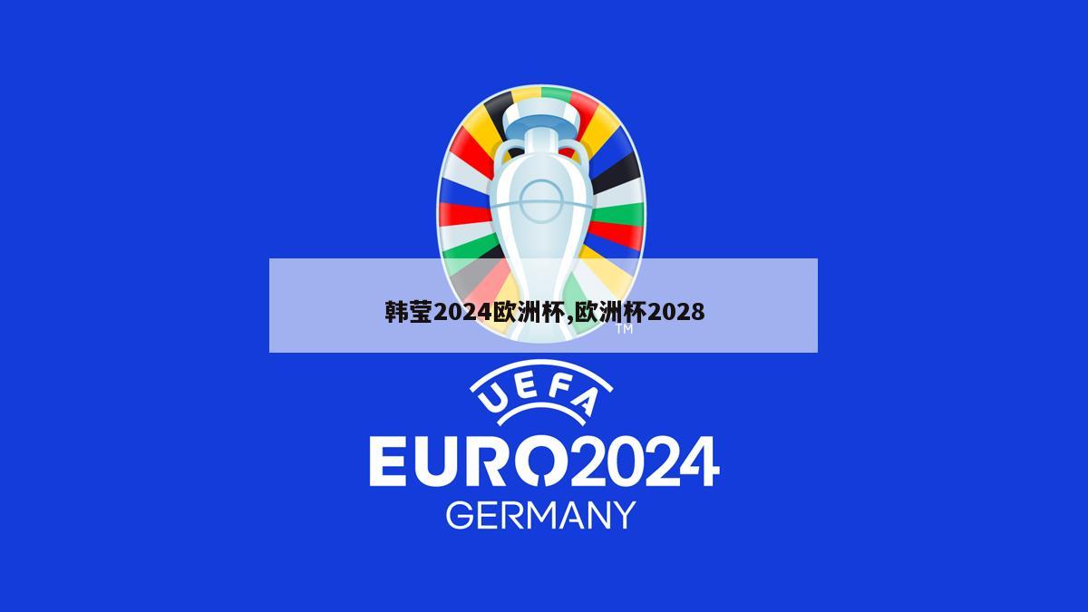 韩莹2024欧洲杯,欧洲杯2028